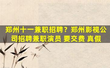 郑州十一兼职招聘？郑州影视*招聘兼职演员 要交费 真假